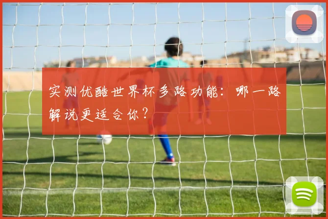 实测优酷世界杯多路功能:哪一路解说更适合你?
