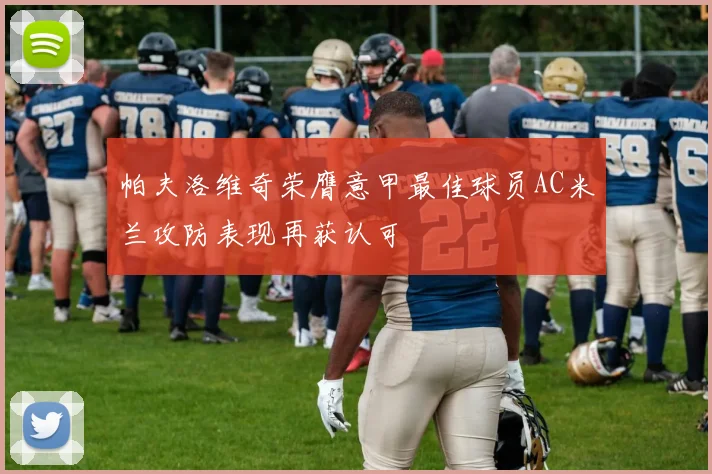 帕夫洛维奇荣膺意甲最佳球员AC米兰攻防表现再获认可