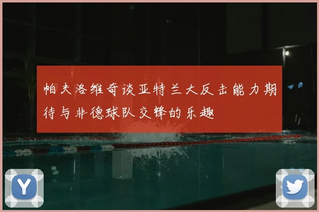 帕夫洛维奇谈亚特兰大反击能力期待与非德球队交锋的乐趣