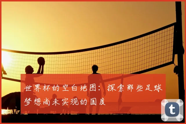 世界杯的空白地图:探索那些足球梦想尚未实现的国度