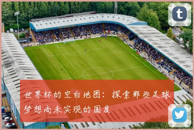 世界杯的空白地图：探索那些足球梦想尚未实现的国度
