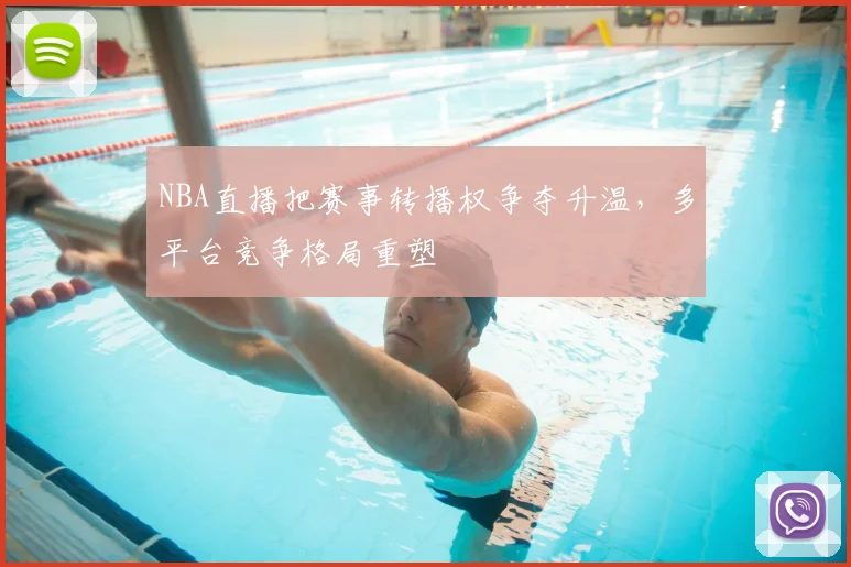 NBA直播把赛事转播权争夺升温，多平台竞争格局重塑