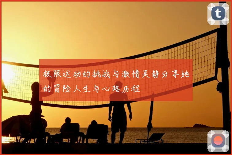 极限运动的挑战与激情吴静分享她的冒险人生与心路历程