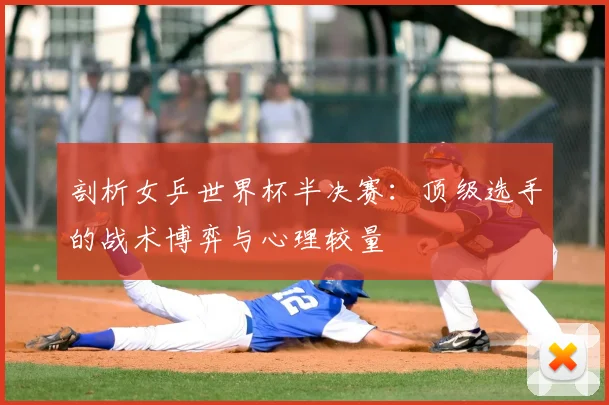 剖析女乒世界杯半决赛:顶级选手的战术博弈与心理较量