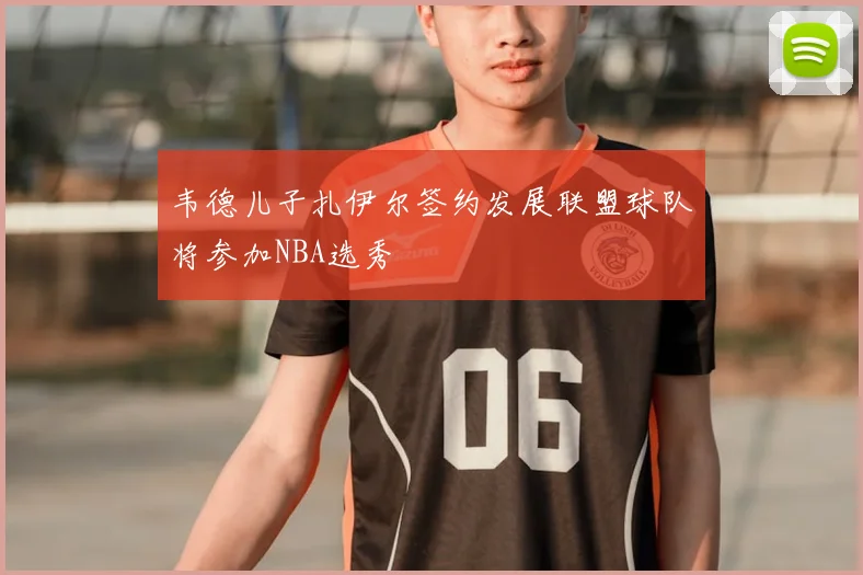 韦德儿子扎伊尔签约发展联盟球队将参加NBA选秀