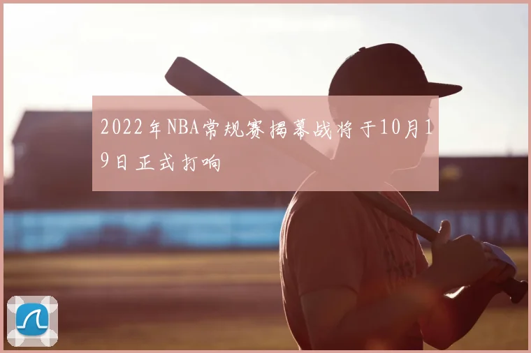 2022年NBA常规赛揭幕战将于10月19日正式打响