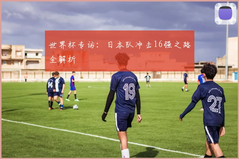 世界杯专访:日本队冲击16强之路全解析
