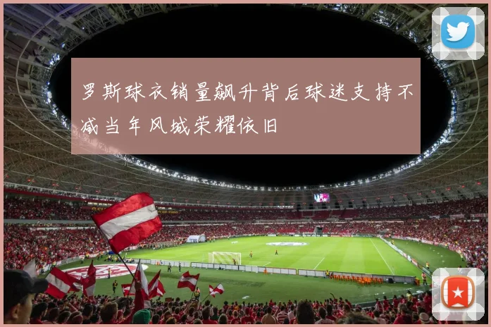 罗斯球衣销量飙升背后球迷支持不减当年风城荣耀依旧
