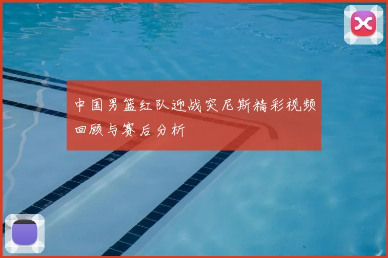 中国男篮红队迎战突尼斯精彩视频回顾与赛后分析