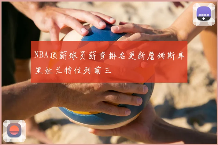 NBA顶薪球员薪资排名更新詹姆斯库里杜兰特位列前三