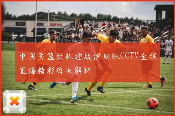 中国男篮红队迎战伊朗队CCTV全程直播精彩对决解析