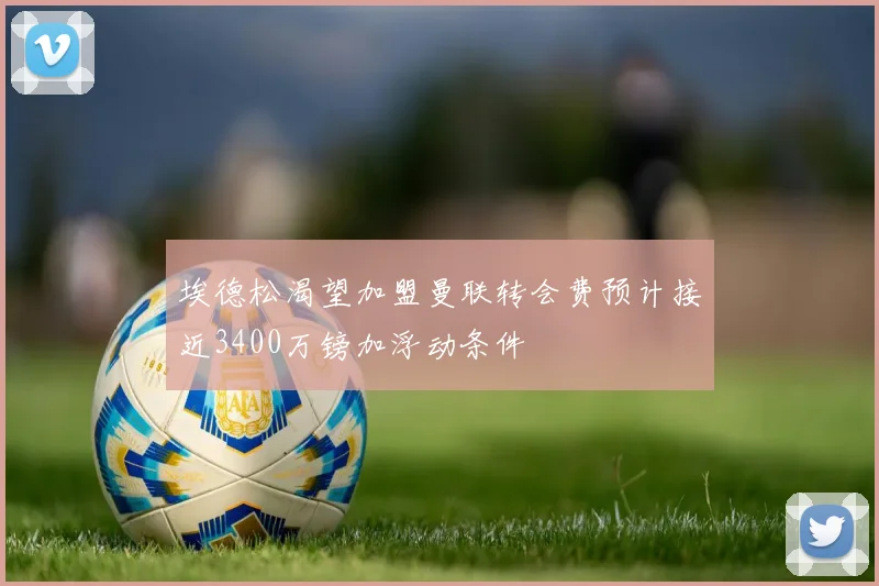 埃德松渴望加盟曼联转会费预计接近3400万镑加浮动条件