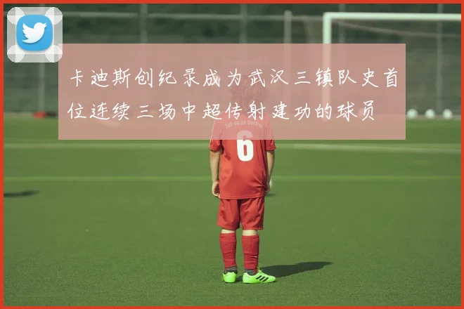 卡迪斯创纪录成为武汉三镇队史首位连续三场中超传射建功的球员