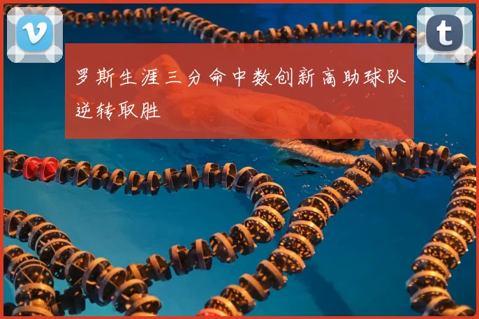 罗斯生涯三分命中数创新高助球队逆转取胜