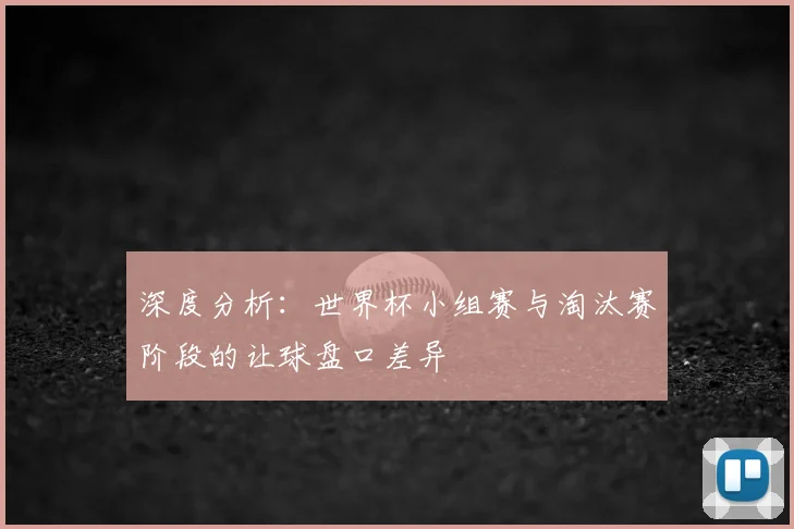 深度分析:世界杯小组赛与淘汰赛阶段的让球盘口差异